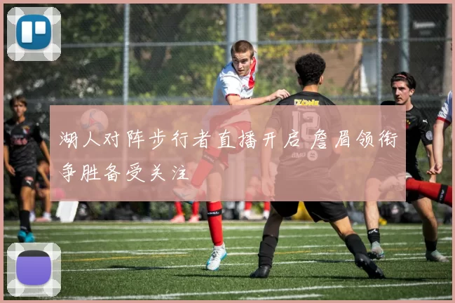 湖人对阵步行者直播开启 詹眉领衔争胜备受关注