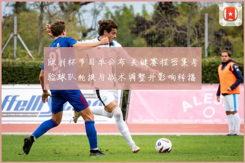 欧洲杯节目单公布 关键赛程密集考验球队轮换与战术调整并影响转播安排