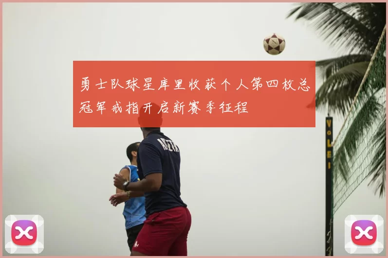 勇士队球星库里收获个人第四枚总冠军戒指开启新赛季征程