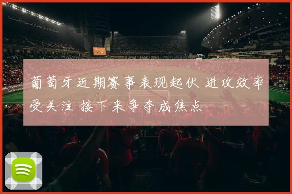 葡萄牙近期赛事表现起伏 进攻效率受关注 接下来争夺成焦点