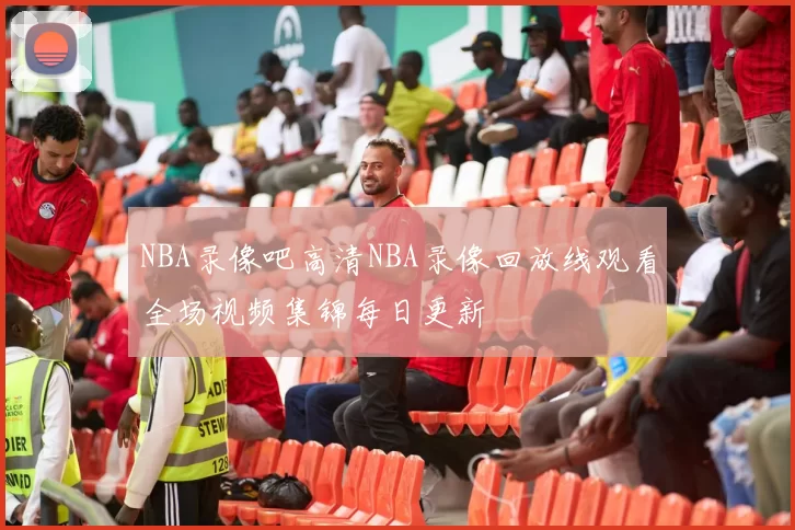 NBA录像吧高清NBA录像回放线观看全场视频集锦每日更新
