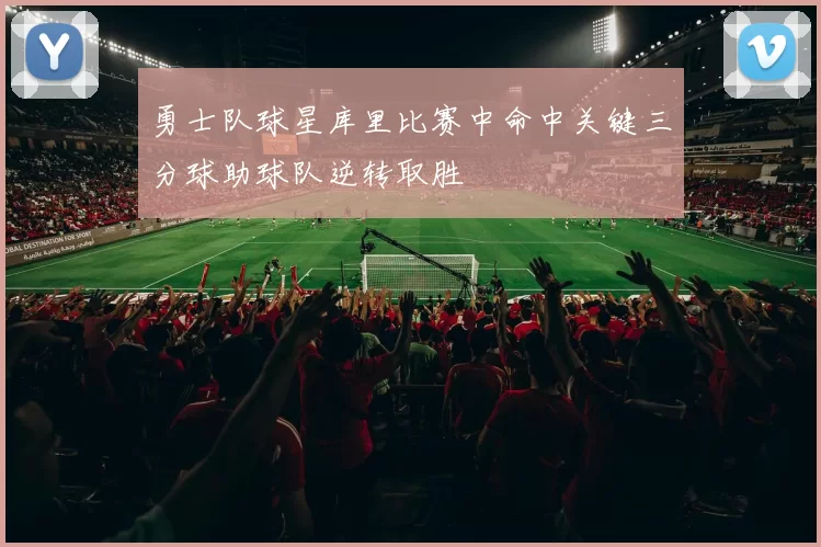 勇士队球星库里比赛中命中关键三分球助球队逆转取胜