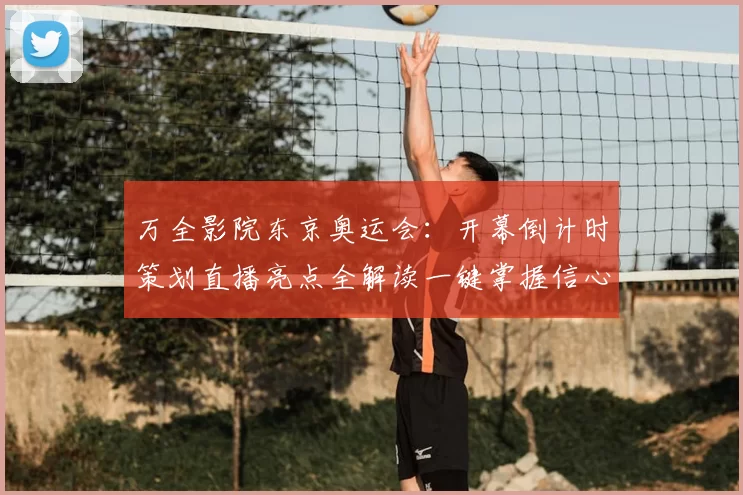 万全影院东京奥运会：开幕倒计时策划直播亮点全解读一键掌握信心