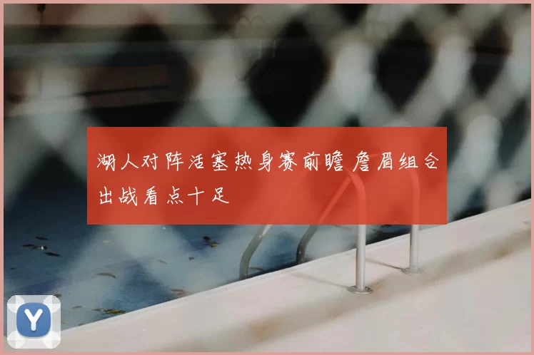 湖人对阵活塞热身赛前瞻 詹眉组合出战看点十足