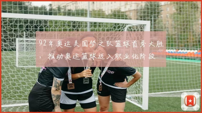 92年奥运美国梦之队篮球首秀大胜，推动奥运篮球迈入职业化阶段