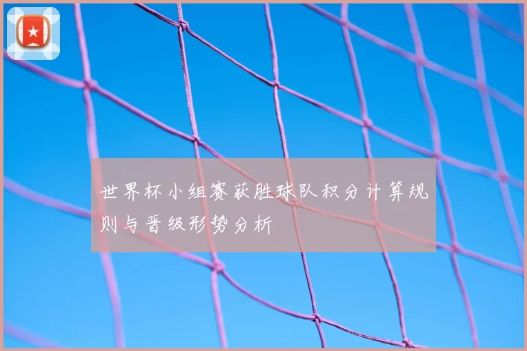 世界杯小组赛获胜球队积分计算规则与晋级形势分析