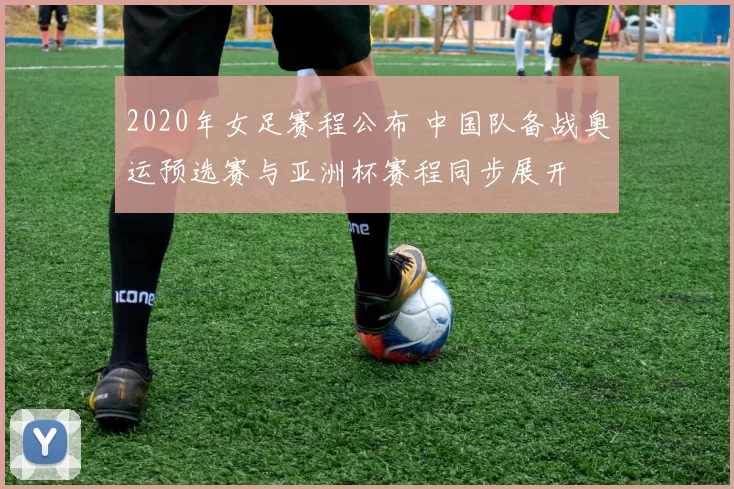 2020年女足赛程公布 中国队备战奥运预选赛与亚洲杯赛程同步展开