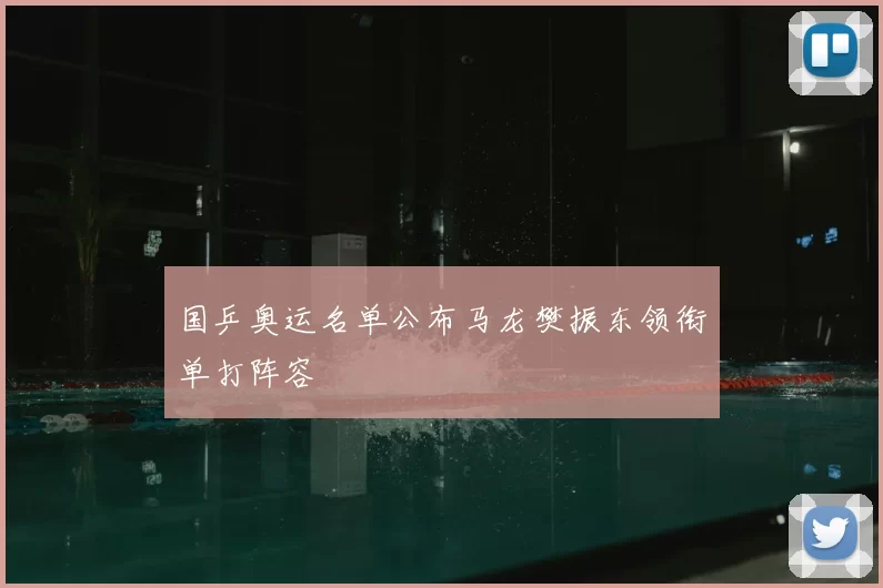 国乒奥运名单公布马龙樊振东领衔单打阵容