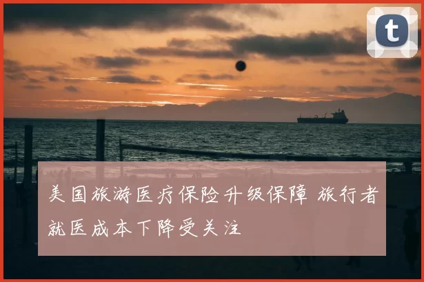 美国旅游医疗保险升级保障 旅行者就医成本下降受关注
