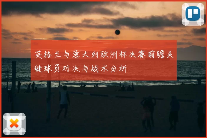 英格兰与意大利欧洲杯决赛前瞻关键球员对决与战术分析
