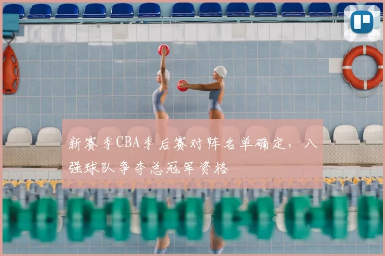 新赛季CBA季后赛对阵名单确定，八强球队争夺总冠军资格