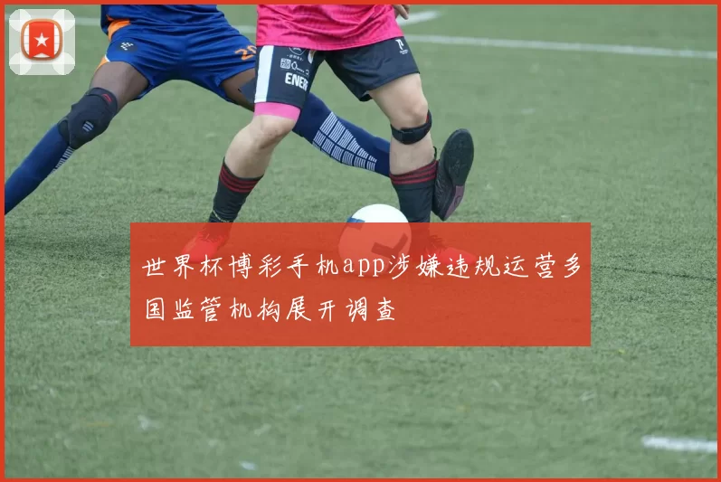 世界杯博彩手机app涉嫌违规运营多国监管机构展开调查
