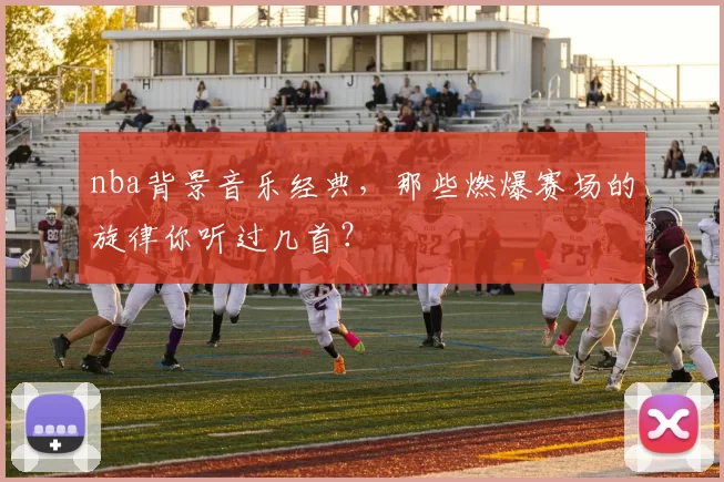 nba背景音乐经典，那些燃爆赛场的旋律你听过几首？