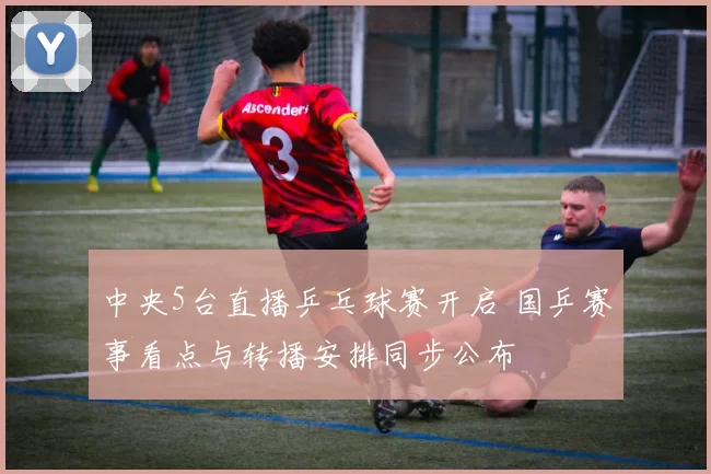 中央5台直播乒乓球赛开启 国乒赛事看点与转播安排同步公布