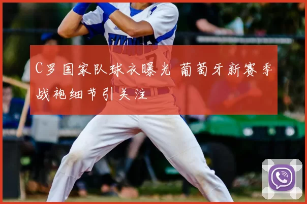 C罗国家队球衣曝光 葡萄牙新赛季战袍细节引关注