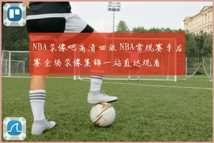NBA录像吧高清回放 NBA常规赛季后赛全场录像集锦一站直达观看