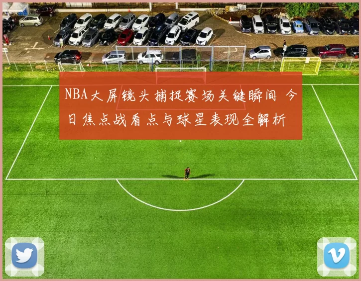 NBA大屏镜头捕捉赛场关键瞬间 今日焦点战看点与球星表现全解析
