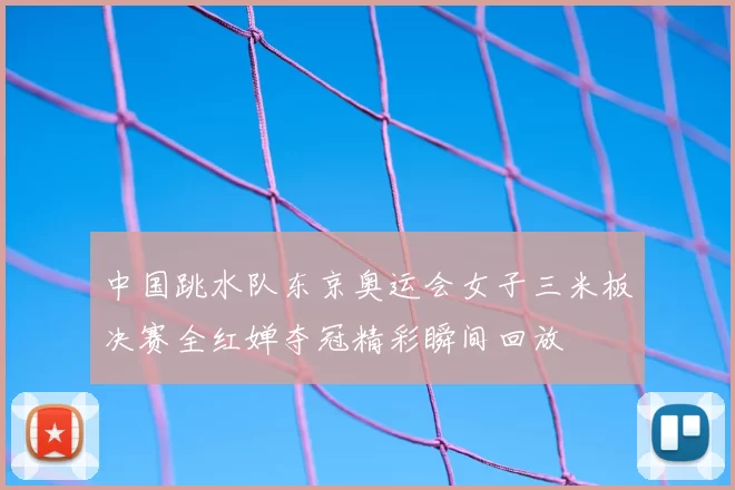 中国跳水队东京奥运会女子三米板决赛全红婵夺冠精彩瞬间回放