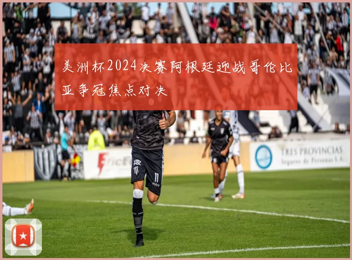 美洲杯2024决赛阿根廷迎战哥伦比亚争冠焦点对决