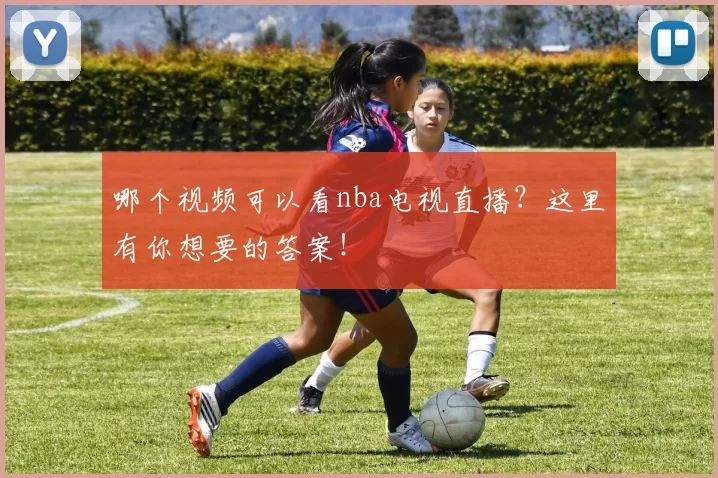哪个视频可以看nba电视直播？这里有你想要的答案！
