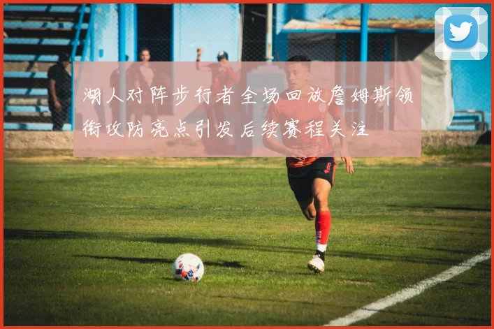 湖人对阵步行者全场回放詹姆斯领衔攻防亮点引发后续赛程关注