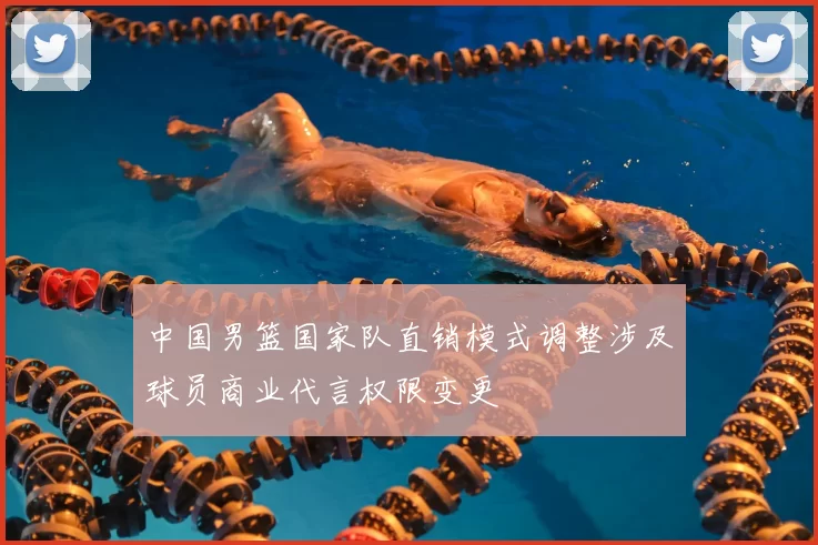 中国男篮国家队直销模式调整涉及球员商业代言权限变更