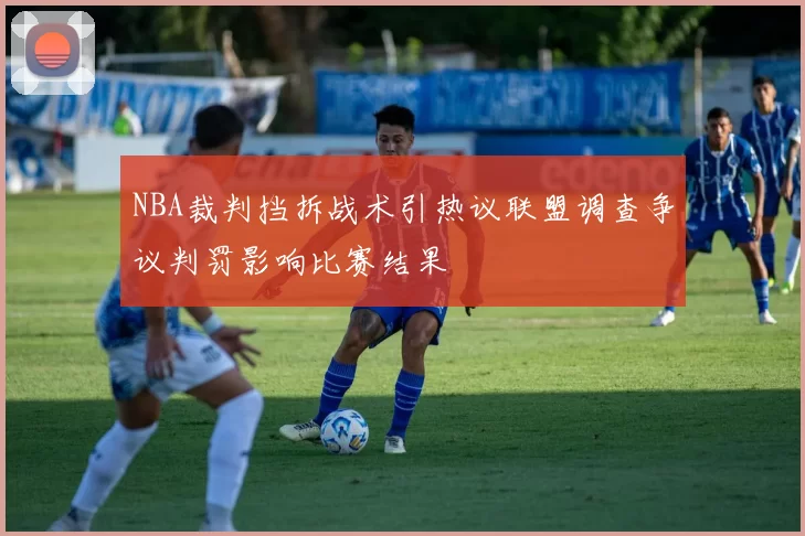NBA裁判挡拆战术引热议联盟调查争议判罚影响比赛结果