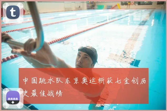中国跳水队东京奥运斩获七金创历史最佳战绩