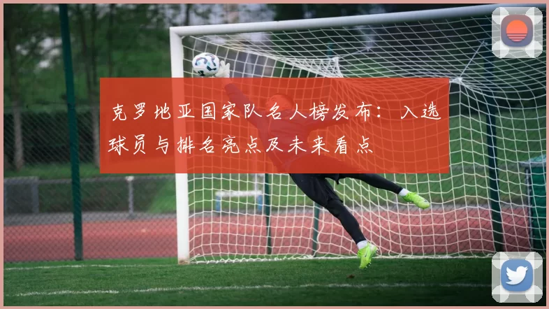 克罗地亚国家队名人榜发布:入选球员与排名亮点及未来看点