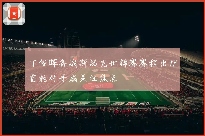 丁俊晖备战斯诺克世锦赛赛程出炉首轮对手成关注焦点