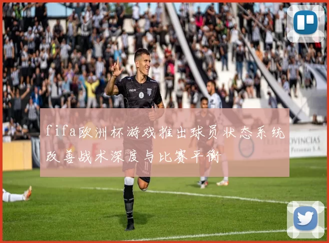 fifa欧洲杯游戏推出球员状态系统改善战术深度与比赛平衡