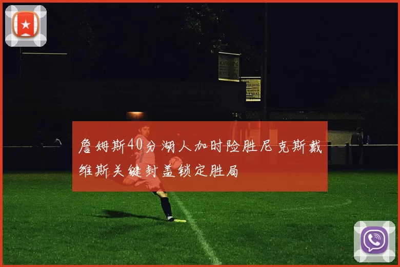 詹姆斯40分湖人加时险胜尼克斯戴维斯关键封盖锁定胜局