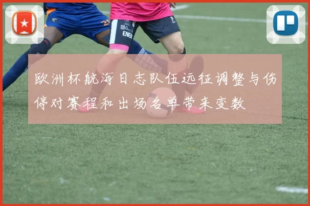 欧洲杯航海日志队伍远征调整与伤停对赛程和出场名单带来变数