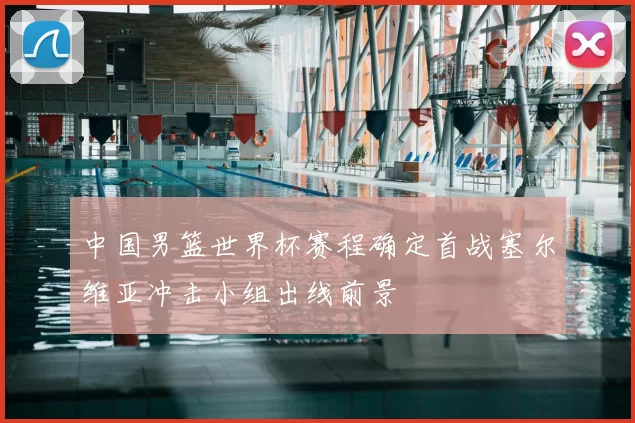 中国男篮世界杯赛程确定首战塞尔维亚冲击小组出线前景