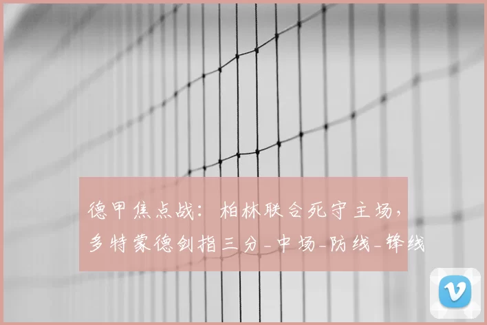 德甲焦点战：柏林联合死守主场，多特蒙德剑指三分_中场_防线_锋线