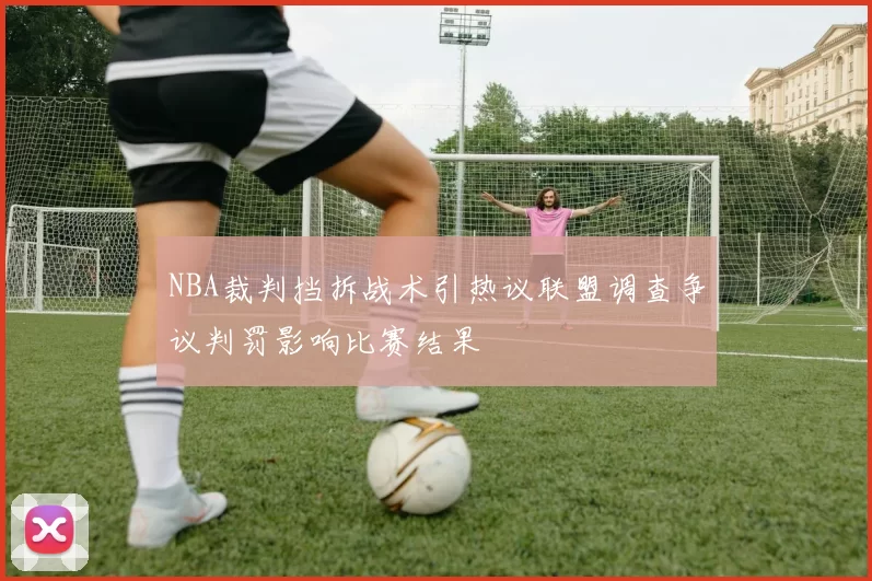 NBA裁判挡拆战术引热议联盟调查争议判罚影响比赛结果