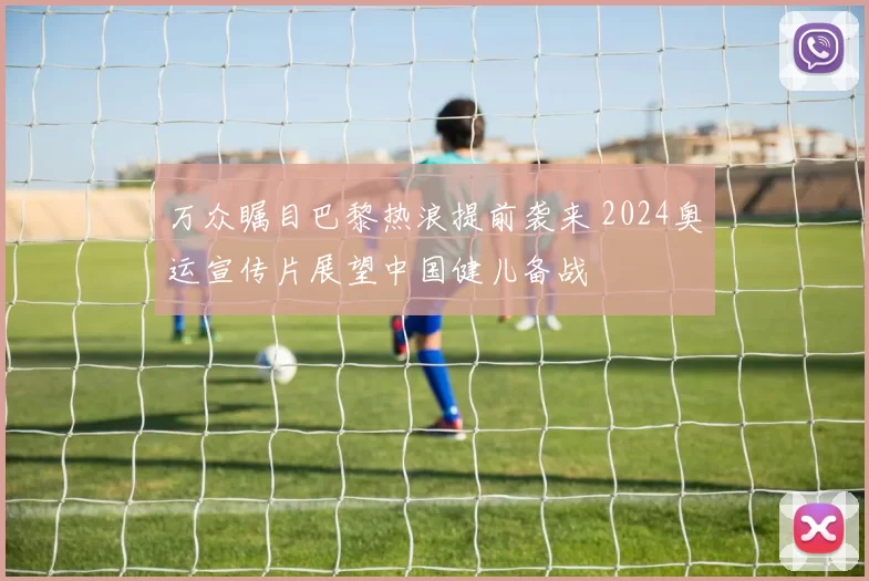 万众瞩目巴黎热浪提前袭来 2024奥运宣传片展望中国健儿备战