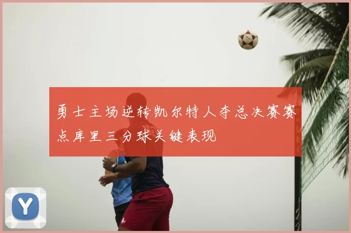 勇士主场逆转凯尔特人夺总决赛赛点库里三分球关键表现