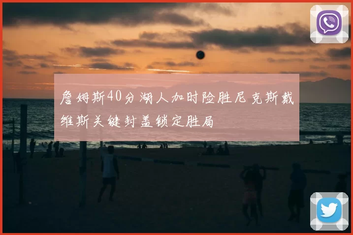 詹姆斯40分湖人加时险胜尼克斯戴维斯关键封盖锁定胜局