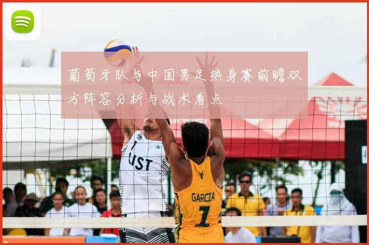 葡萄牙队与中国男足热身赛前瞻双方阵容分析与战术看点