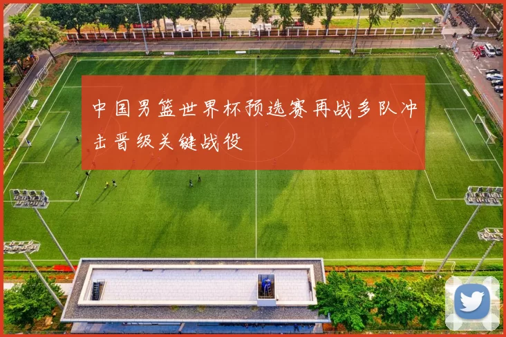 中国男篮世界杯预选赛再战多队冲击晋级关键战役