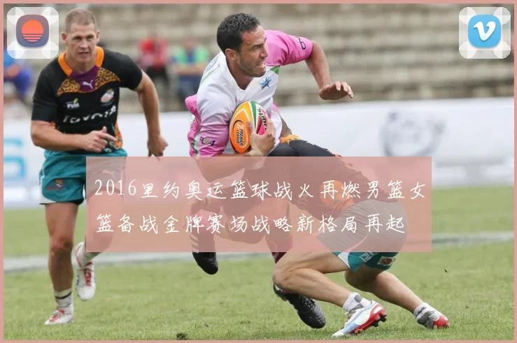 2016里约奥运篮球战火再燃男篮女篮备战金牌赛场战略新格局再起