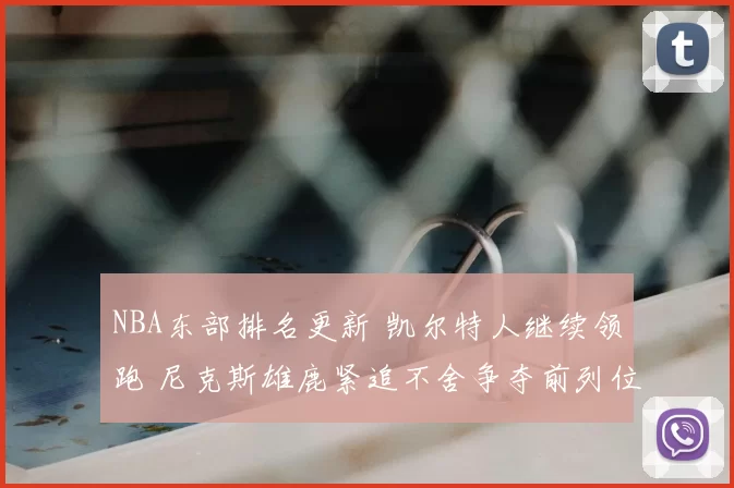 NBA东部排名更新 凯尔特人继续领跑 尼克斯雄鹿紧追不舍争夺前列位置