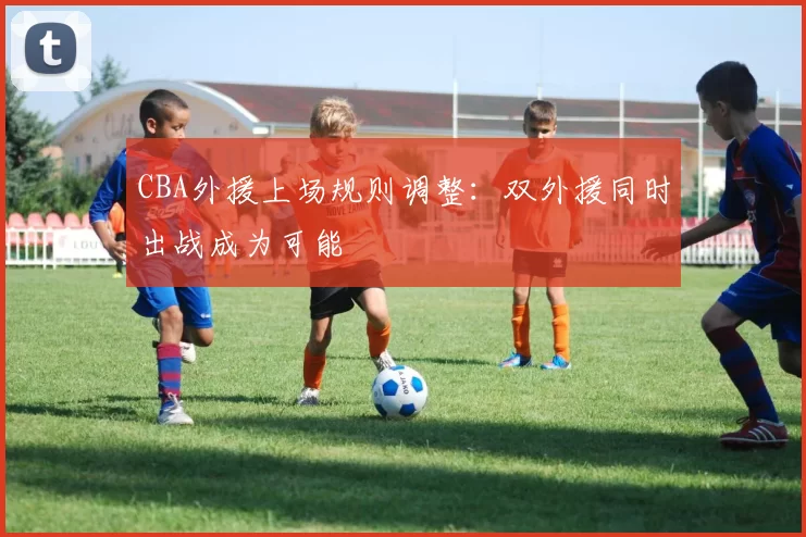 CBA外援上场规则调整：双外援同时出战成为可能