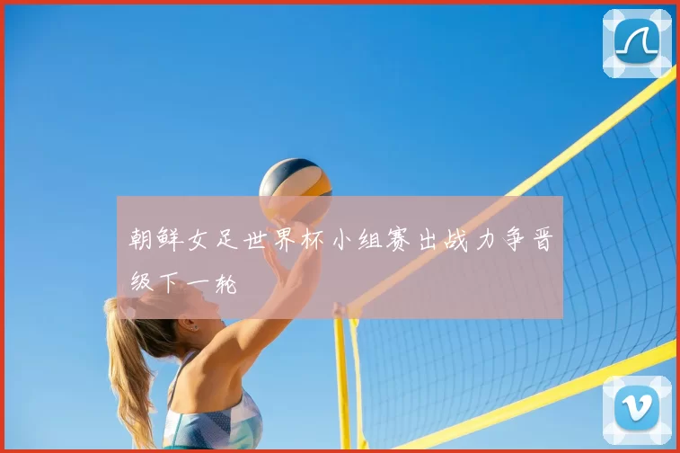 朝鲜女足世界杯小组赛出战力争晋级下一轮