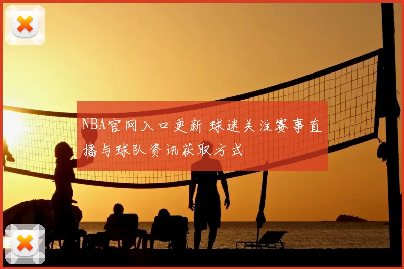 NBA官网入口更新 球迷关注赛事直播与球队资讯获取方式