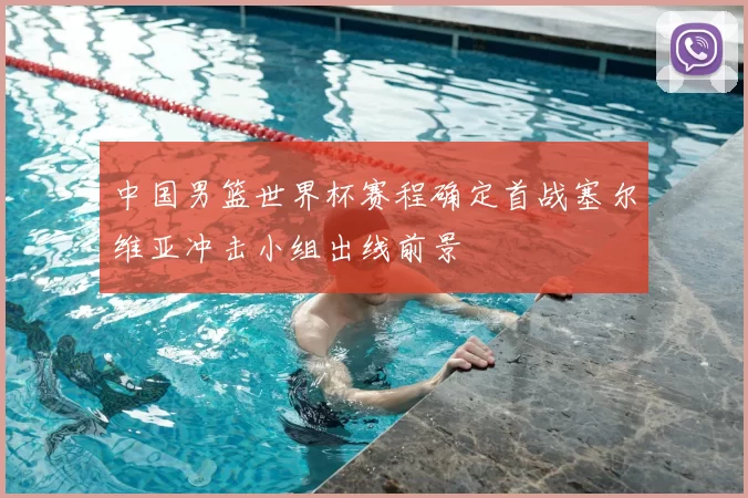 中国男篮世界杯赛程确定首战塞尔维亚冲击小组出线前景