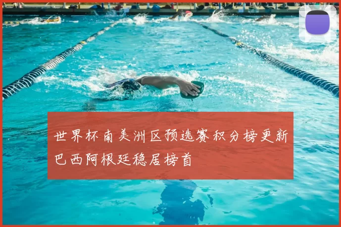 世界杯南美洲区预选赛积分榜更新巴西阿根廷稳居榜首