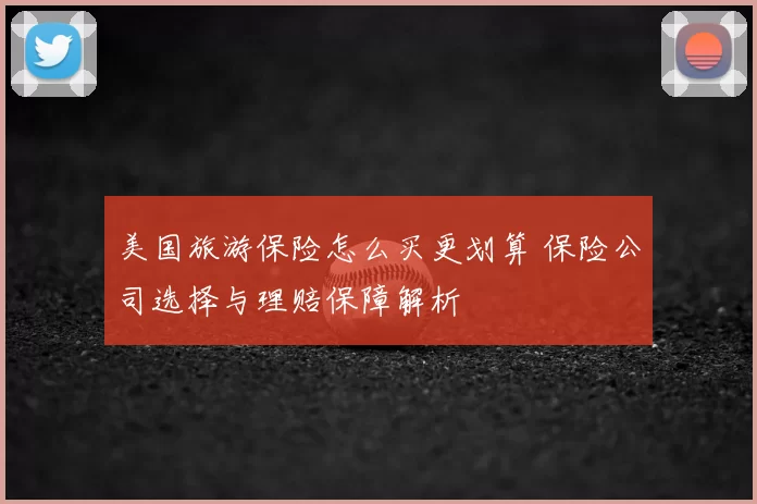 美国旅游保险怎么买更划算 保险公司选择与理赔保障解析