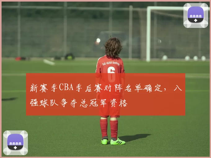 新赛季CBA季后赛对阵名单确定，八强球队争夺总冠军资格